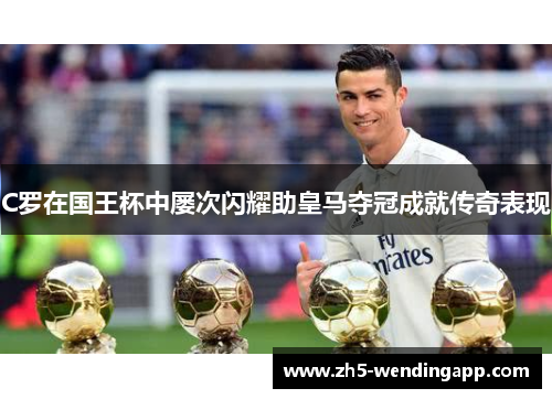 C罗在国王杯中屡次闪耀助皇马夺冠成就传奇表现