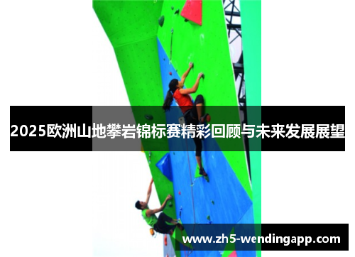 2025欧洲山地攀岩锦标赛精彩回顾与未来发展展望