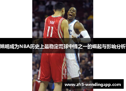 姚明成为NBA历史上最稳定罚球中锋之一的崛起与影响分析