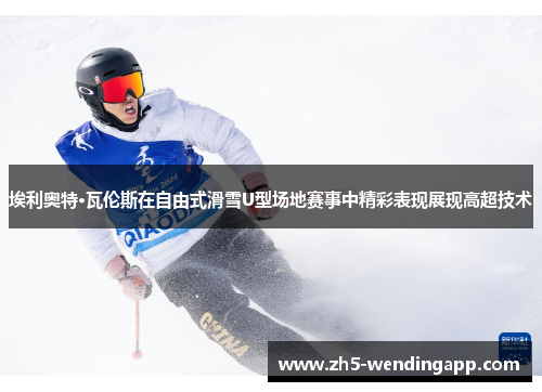 埃利奥特·瓦伦斯在自由式滑雪U型场地赛事中精彩表现展现高超技术