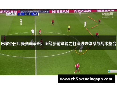 巴黎圣日耳曼赛季策略：围绕新前锋能力打造进攻体系与战术整合