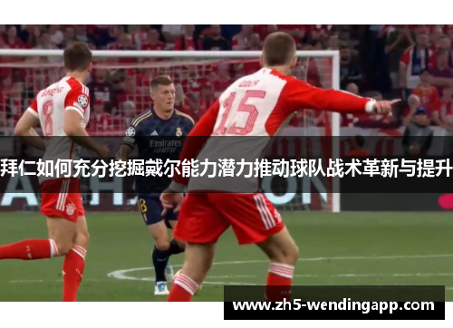 拜仁如何充分挖掘戴尔能力潜力推动球队战术革新与提升