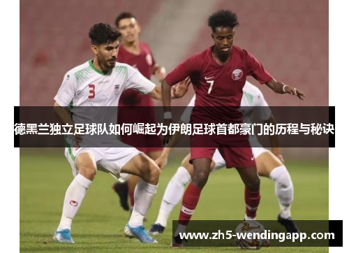 德黑兰独立足球队如何崛起为伊朗足球首都豪门的历程与秘诀
