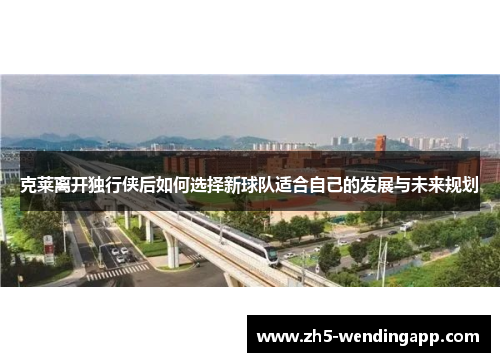 克莱离开独行侠后如何选择新球队适合自己的发展与未来规划