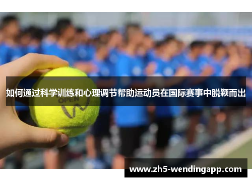 如何通过科学训练和心理调节帮助运动员在国际赛事中脱颖而出