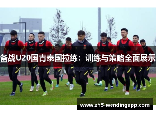 备战U20国青泰国拉练：训练与策略全面展示