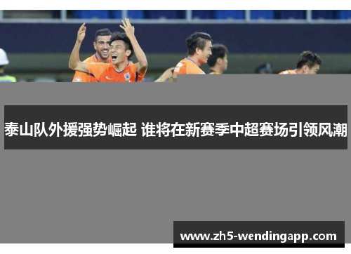 泰山队外援强势崛起 谁将在新赛季中超赛场引领风潮