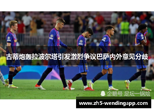 古蒂炮轰拉波尔塔引发激烈争议巴萨内外意见分歧