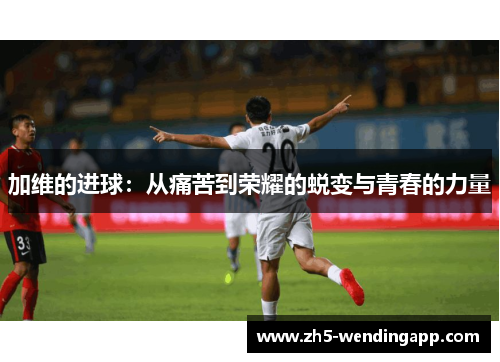 加维的进球：从痛苦到荣耀的蜕变与青春的力量