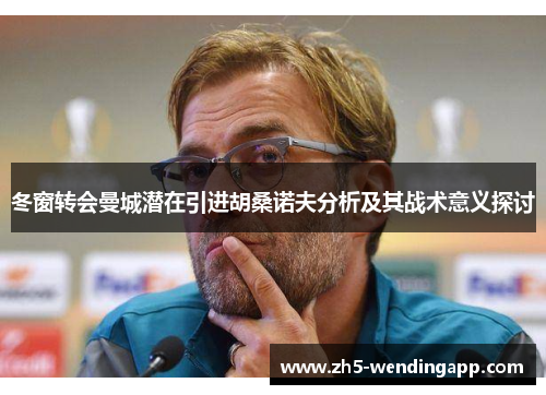 冬窗转会曼城潜在引进胡桑诺夫分析及其战术意义探讨