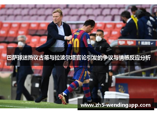 巴萨球迷热议古蒂与拉波尔塔言论引发的争议与情感反应分析