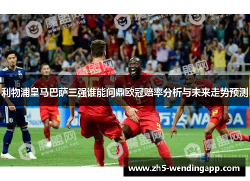 利物浦皇马巴萨三强谁能问鼎欧冠赔率分析与未来走势预测