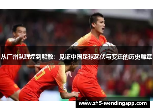从广州队辉煌到解散：见证中国足球起伏与变迁的历史篇章