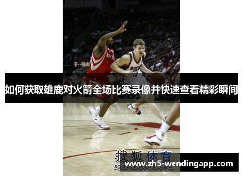 如何获取雄鹿对火箭全场比赛录像并快速查看精彩瞬间