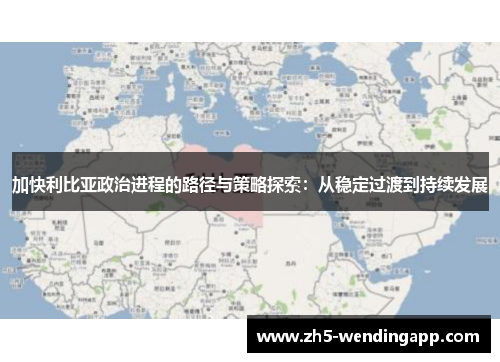 加快利比亚政治进程的路径与策略探索：从稳定过渡到持续发展