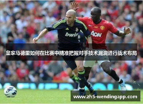 皇家马德里如何在比赛中精准把握对手技术漏洞进行战术布局