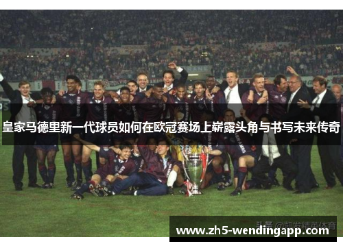 皇家马德里新一代球员如何在欧冠赛场上崭露头角与书写未来传奇