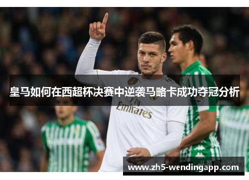 皇马如何在西超杯决赛中逆袭马略卡成功夺冠分析
