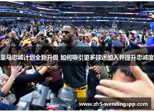 皇马忠诚计划全新升级 如何吸引更多球迷加入并提升忠诚度