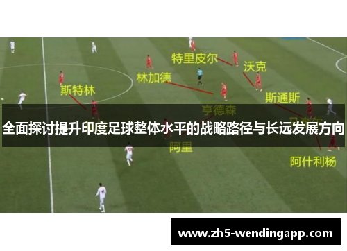 全面探讨提升印度足球整体水平的战略路径与长远发展方向