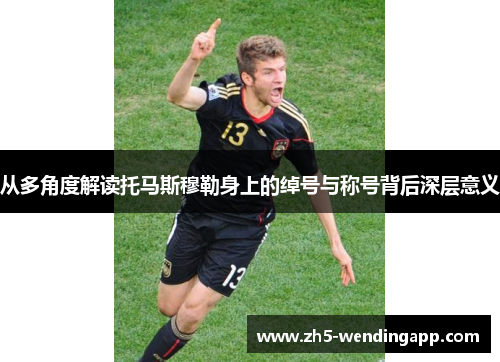 从多角度解读托马斯穆勒身上的绰号与称号背后深层意义