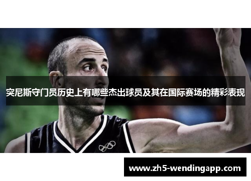 突尼斯守门员历史上有哪些杰出球员及其在国际赛场的精彩表现