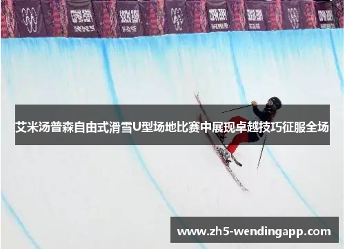 艾米汤普森自由式滑雪U型场地比赛中展现卓越技巧征服全场