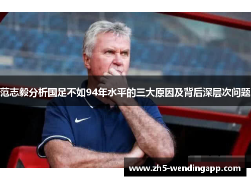 范志毅分析国足不如94年水平的三大原因及背后深层次问题