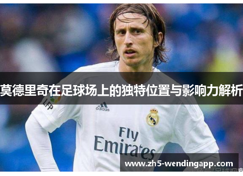 莫德里奇在足球场上的独特位置与影响力解析