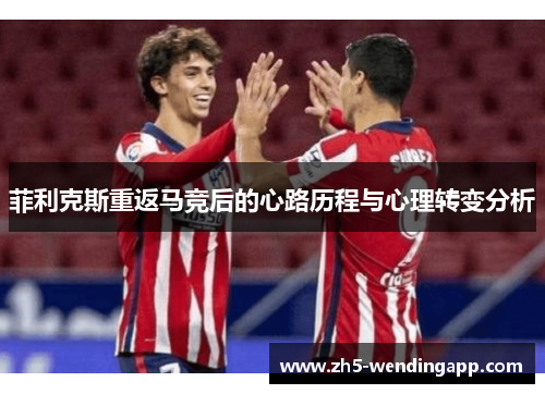 菲利克斯重返马竞后的心路历程与心理转变分析