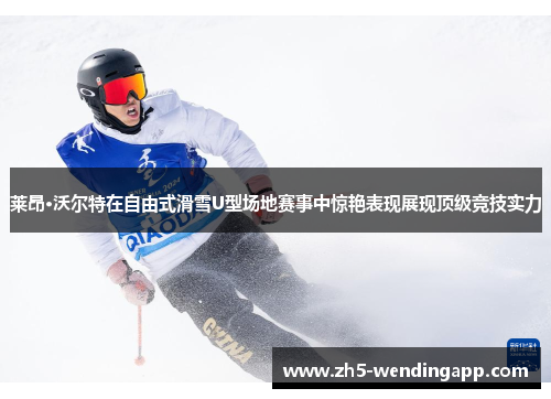 莱昂·沃尔特在自由式滑雪U型场地赛事中惊艳表现展现顶级竞技实力