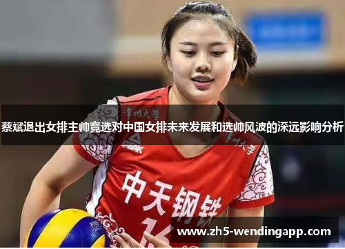 蔡斌退出女排主帅竞选对中国女排未来发展和选帅风波的深远影响分析