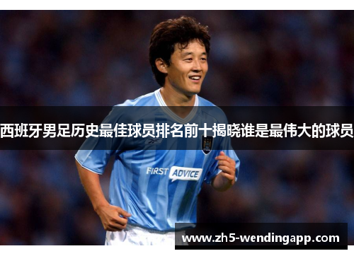 西班牙男足历史最佳球员排名前十揭晓谁是最伟大的球员