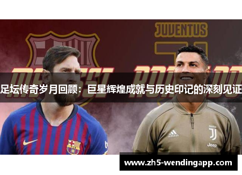足坛传奇岁月回顾:巨星辉煌成就与历史印记的深刻见证 足坛传奇岁月回顾:巨星辉煌成就与历史印记的深刻见证