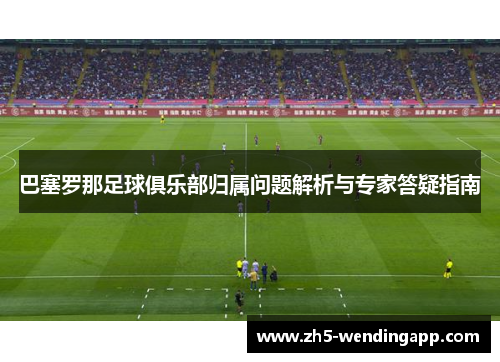 巴塞罗那足球俱乐部归属问题解析与专家答疑指南