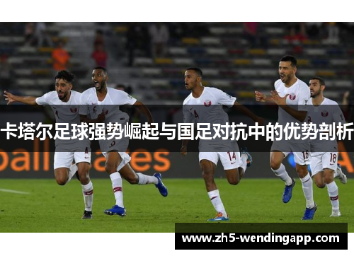 卡塔尔足球强势崛起与国足对抗中的优势剖析