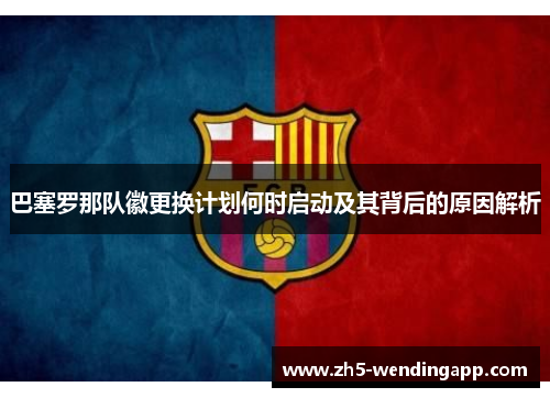 巴塞罗那队徽更换计划何时启动及其背后的原因解析 巴塞罗那队徽更换计划何时启动及其背后的原因解析