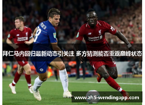 拜仁马内回归最新动态引关注 多方猜测能否重返巅峰状态 拜仁马内回归最新动态引关注 多方猜测能否重返巅峰状态