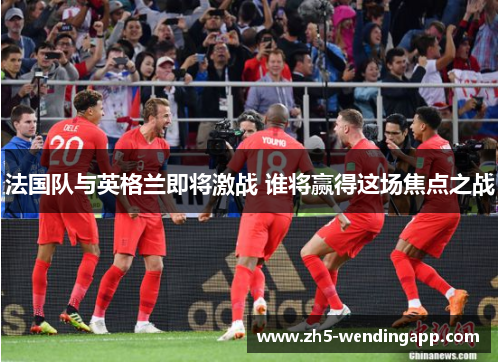 法国队与英格兰即将激战 谁将赢得这场焦点之战 法国队与英格兰即将激战 谁将赢得这场焦点之战