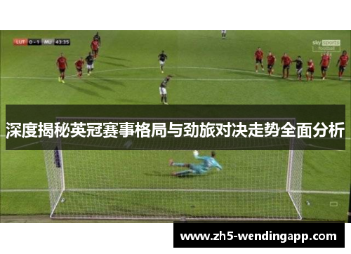 深度揭秘英冠赛事格局与劲旅对决走势全面分析 深度揭秘英冠赛事格局与劲旅对决走势全面分析