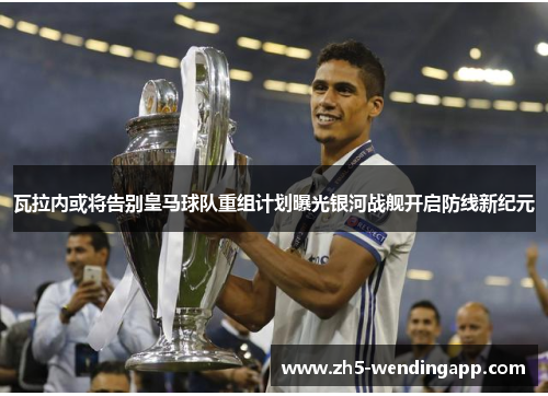 瓦拉内或将告别皇马球队重组计划曝光银河战舰开启防线新纪元