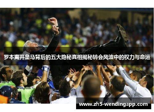 罗本离开皇马背后的五大隐秘真相揭秘转会风波中的权力与命运