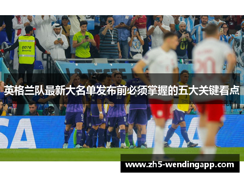 英格兰队最新大名单发布前必须掌握的五大关键看点