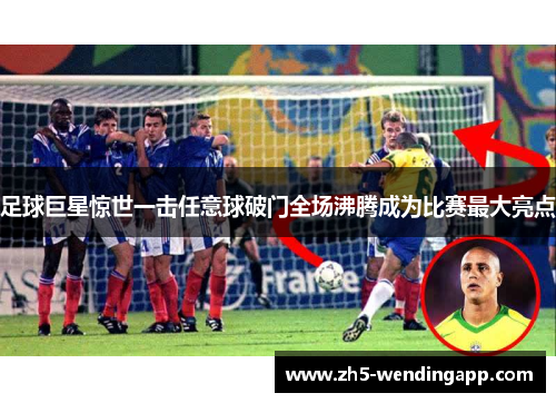 足球巨星惊世一击任意球破门全场沸腾成为比赛最大亮点
