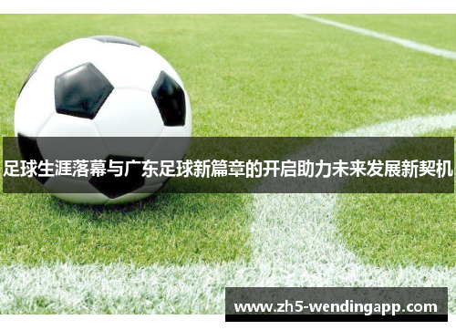 足球生涯落幕与广东足球新篇章的开启助力未来发展新契机