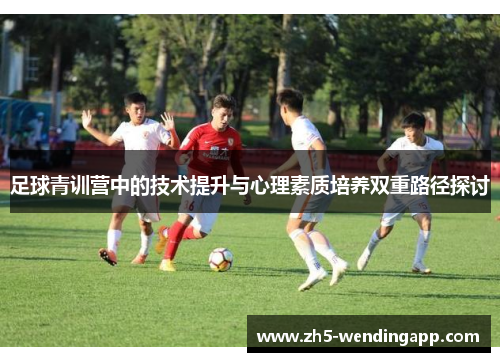 足球青训营中的技术提升与心理素质培养双重路径探讨