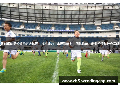 足球运动员价值的五大体现:技术能力、市场影响力、团队作用、商业价值与社会贡献 足球运动员价值的五大体现:技术能力、市场影响力、团队作用、商业价值与社会贡献