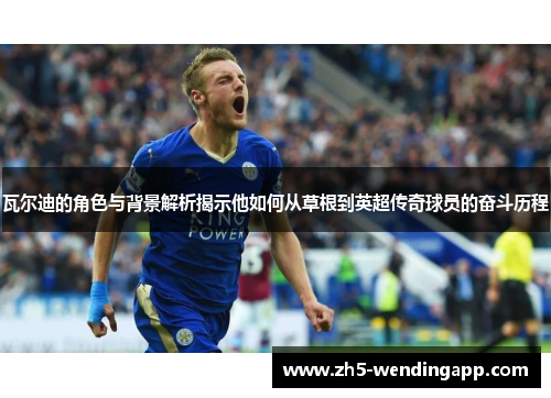 瓦尔迪的角色与背景解析揭示他如何从草根到英超传奇球员的奋斗历程