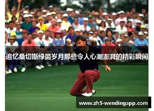 追忆桑切斯绿茵岁月那些令人心潮澎湃的精彩瞬间