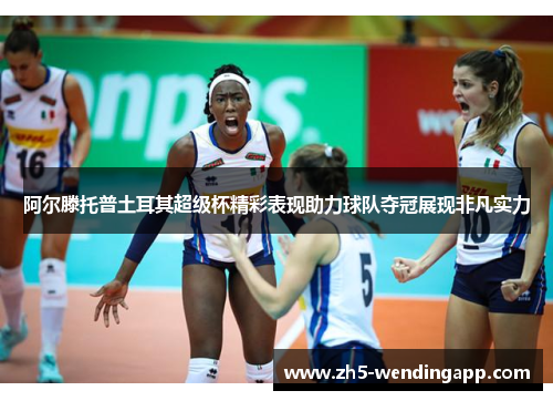 阿尔滕托普土耳其超级杯精彩表现助力球队夺冠展现非凡实力